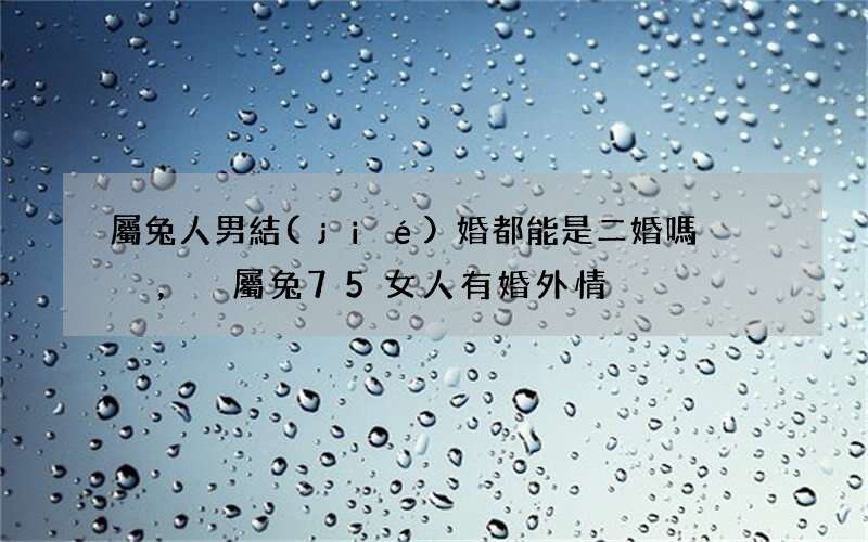 屬兔人男結(jié)婚都能是二婚嗎，屬兔75女人有婚外情